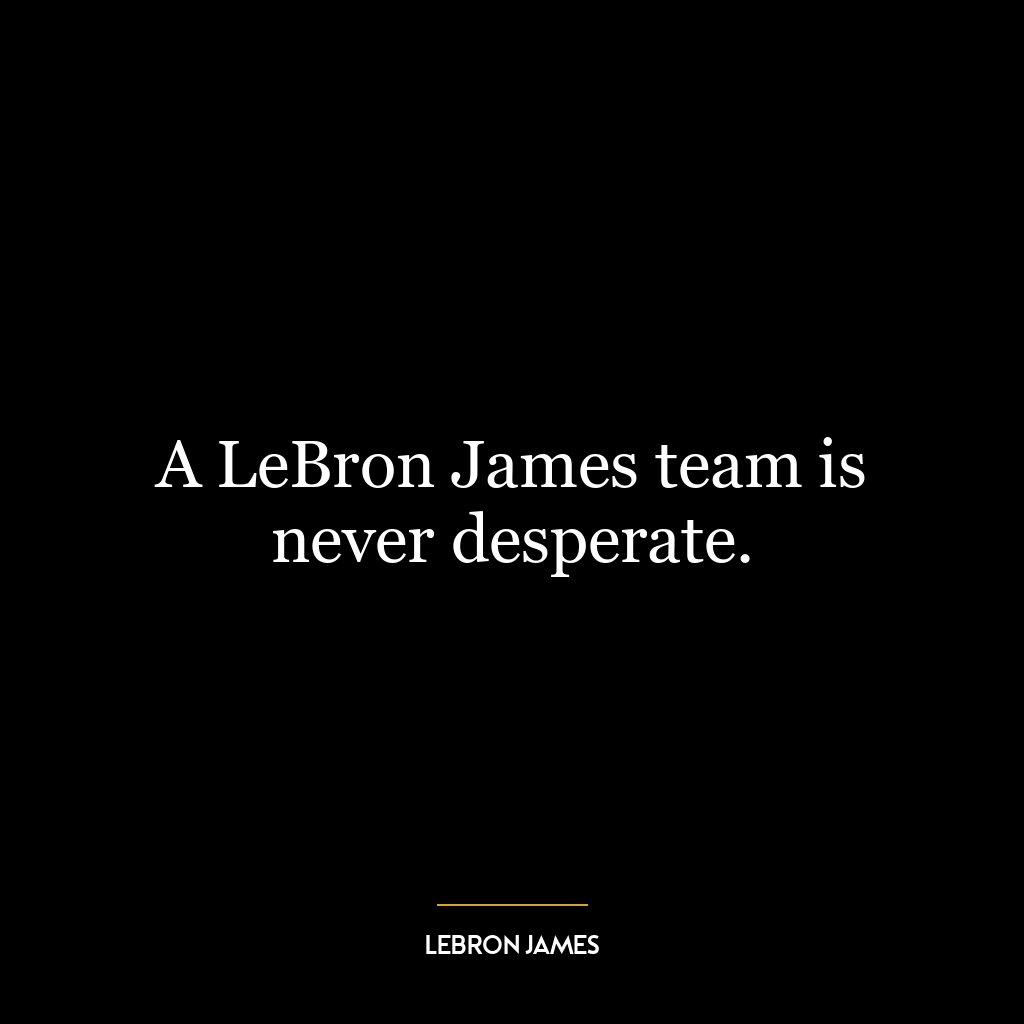 A LeBron James team is never desperate.