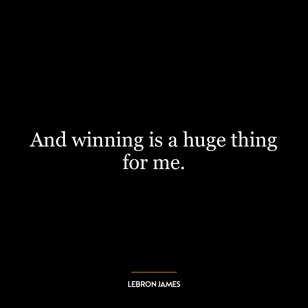 And winning is a huge thing for me.