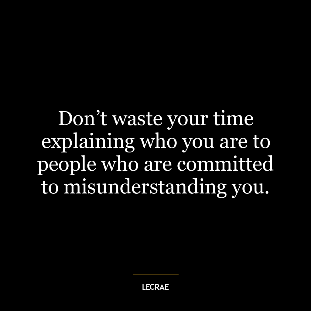 Don’t waste your time explaining who you are to people who are committed to misunderstanding you.