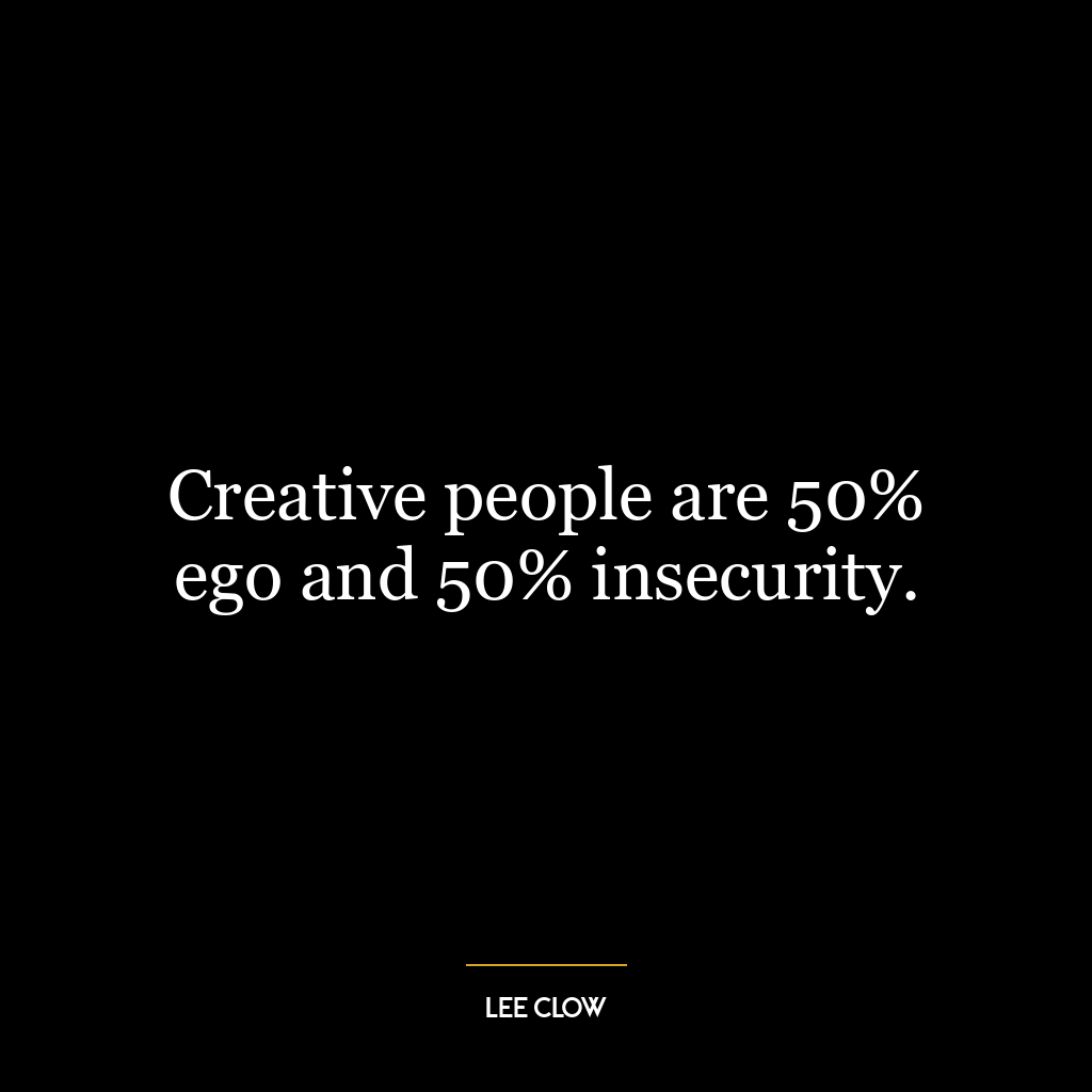 Creative people are 50% ego and 50% insecurity.