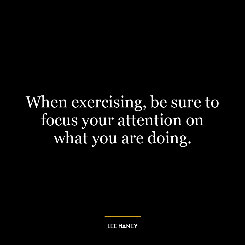 When exercising, be sure to focus your attention on what you are doing.