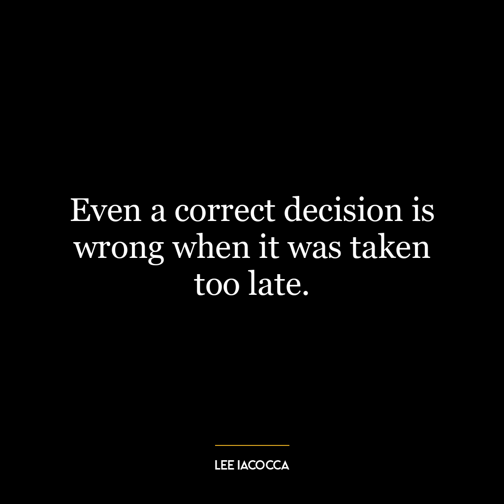 Even a correct decision is wrong when it was taken too late.