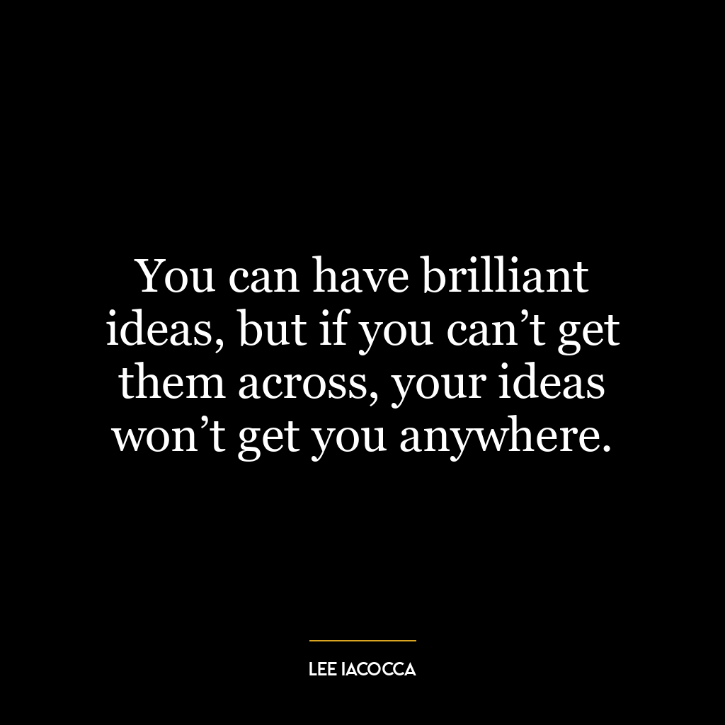 You can have brilliant ideas, but if you can’t get them across, your ideas won’t get you anywhere.