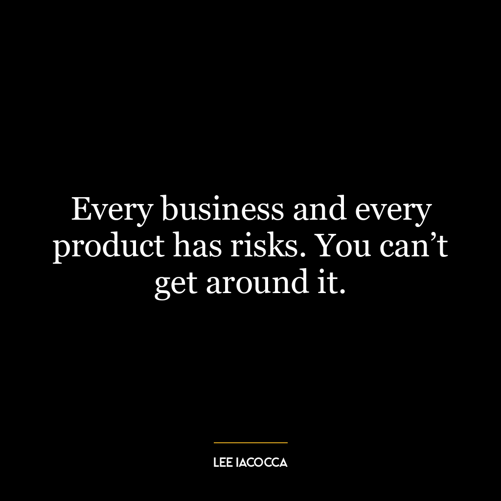 Every business and every product has risks. You can’t get around it.