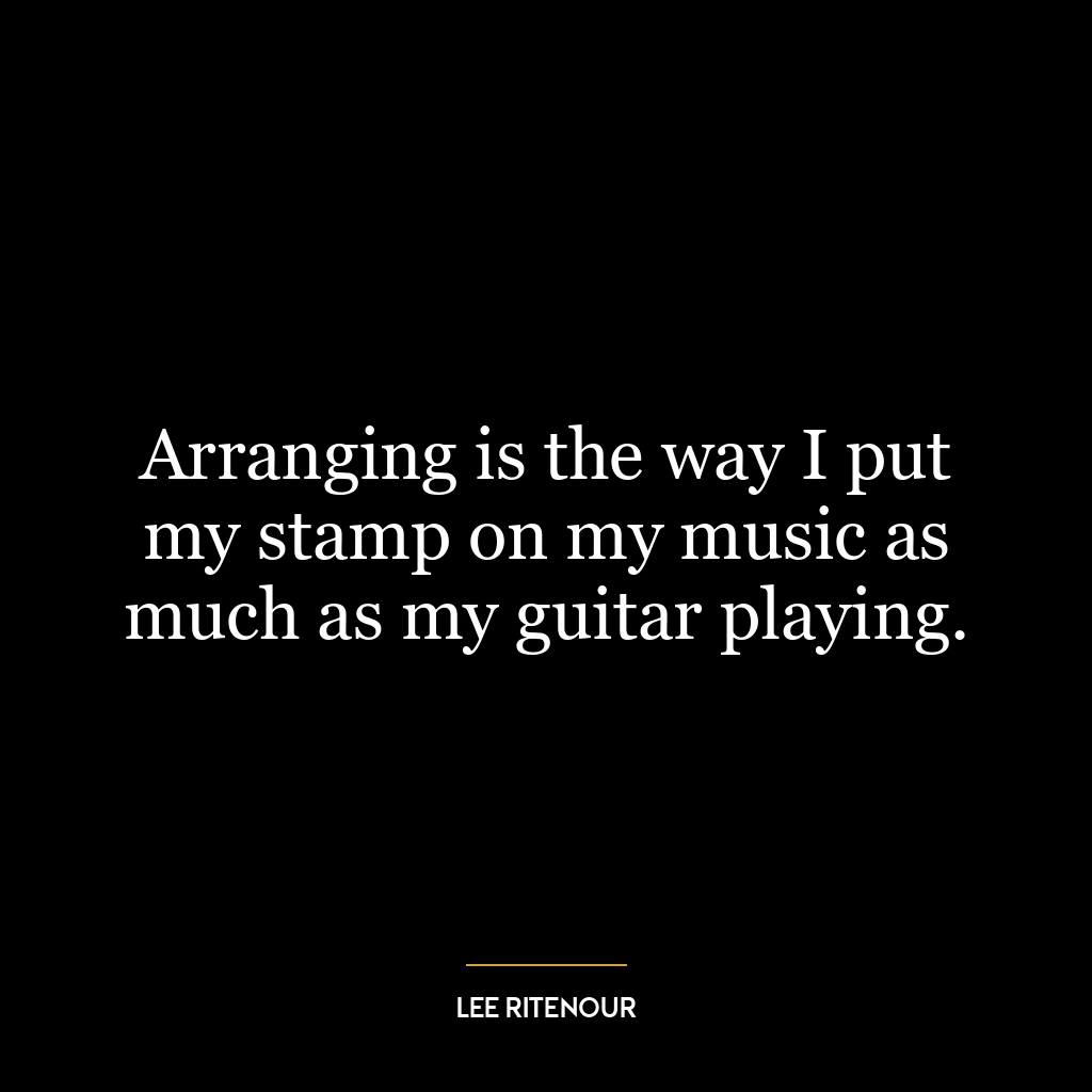 Arranging is the way I put my stamp on my music as much as my guitar playing.