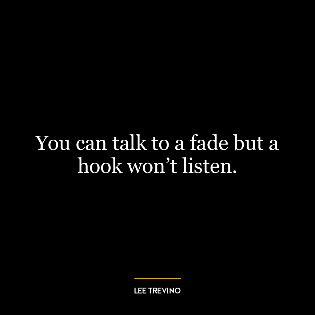 You can talk to a fade but a hook won’t listen.