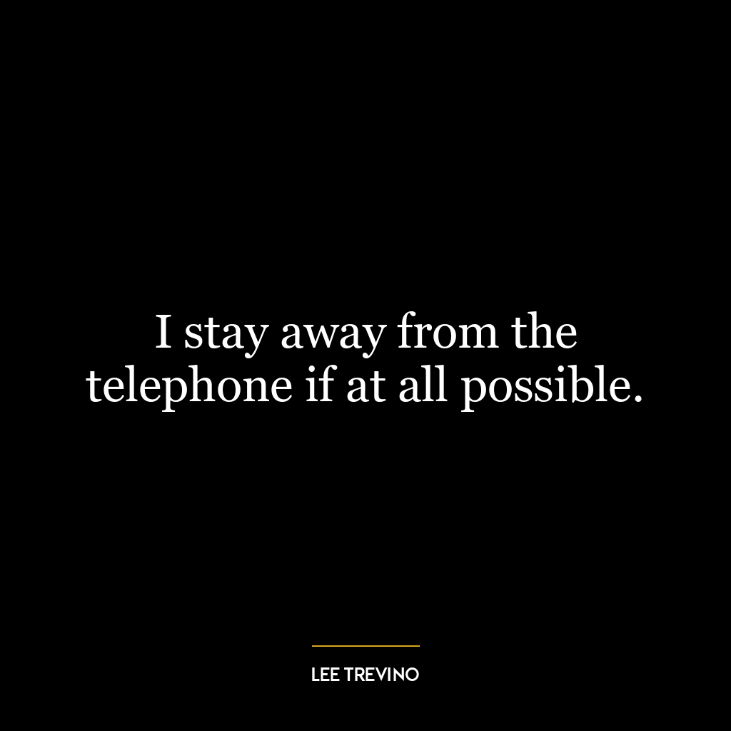 I stay away from the telephone if at all possible.