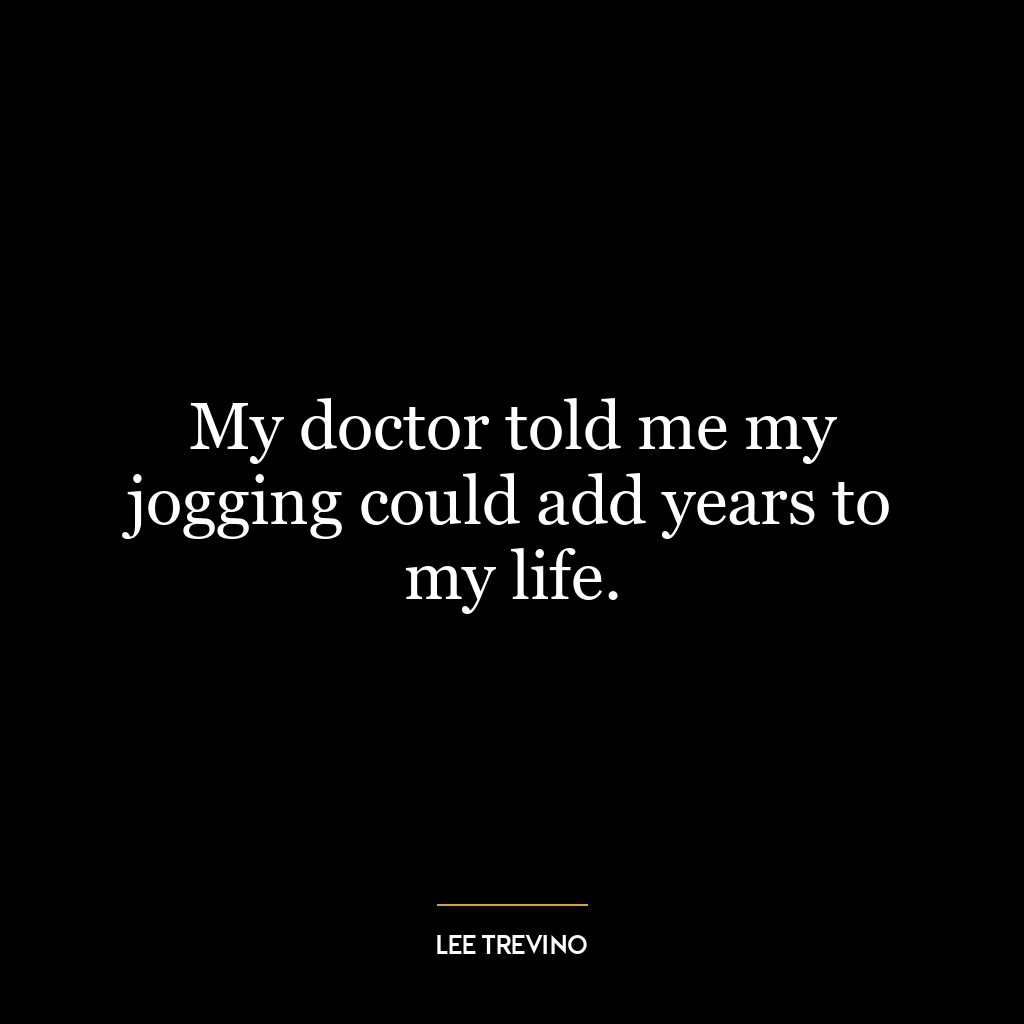 My doctor told me my jogging could add years to my life.