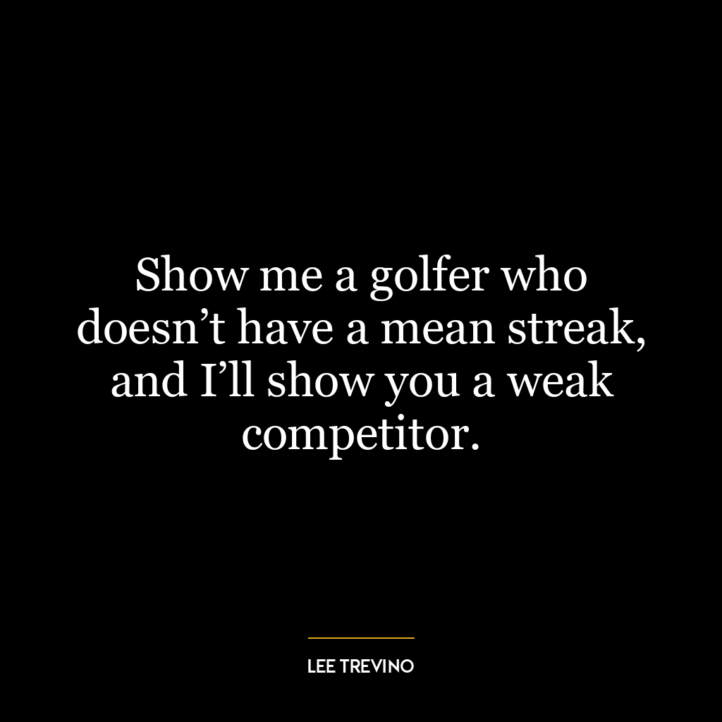 Show me a golfer who doesn’t have a mean streak, and I’ll show you a weak competitor.