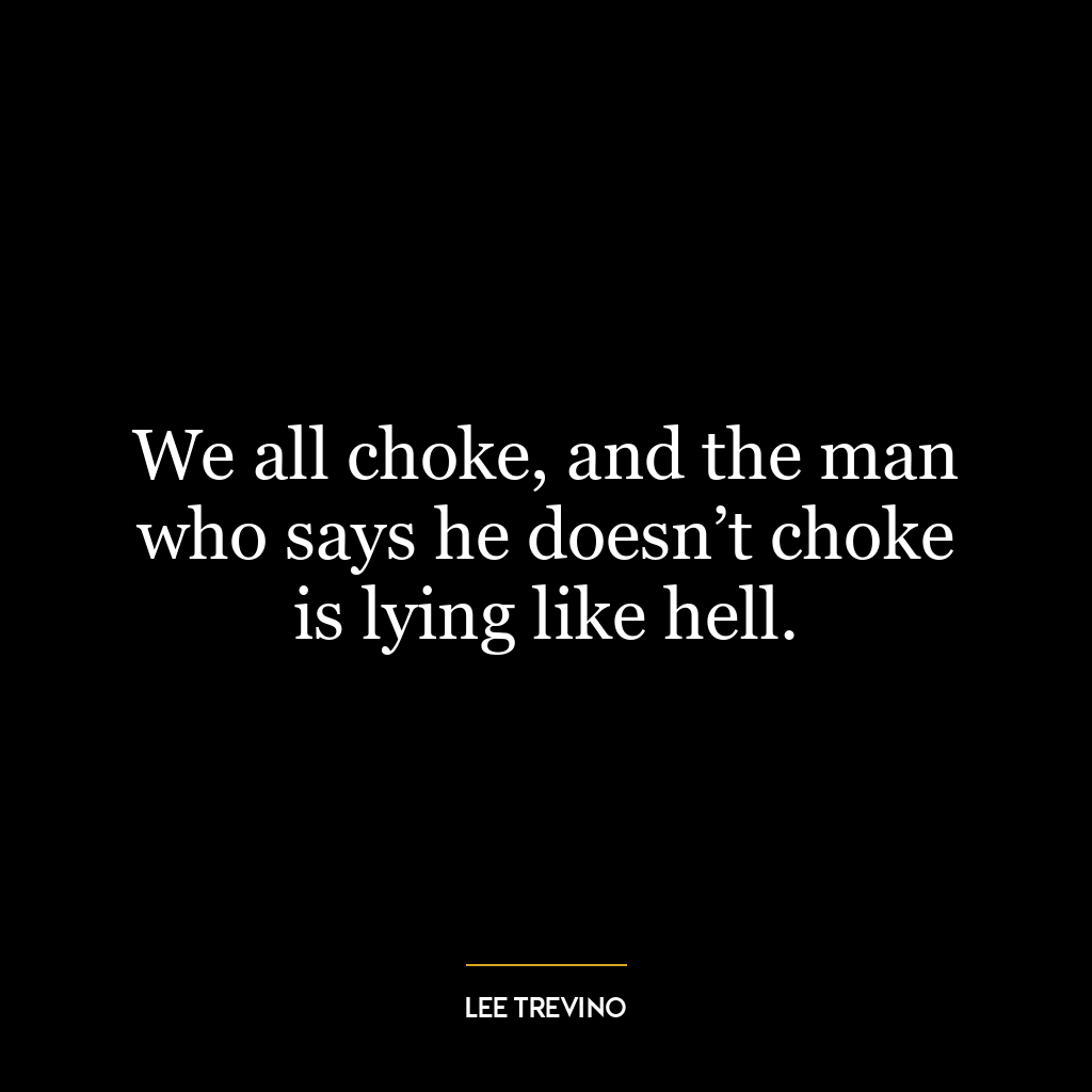 We all choke, and the man who says he doesn’t choke is lying like hell.