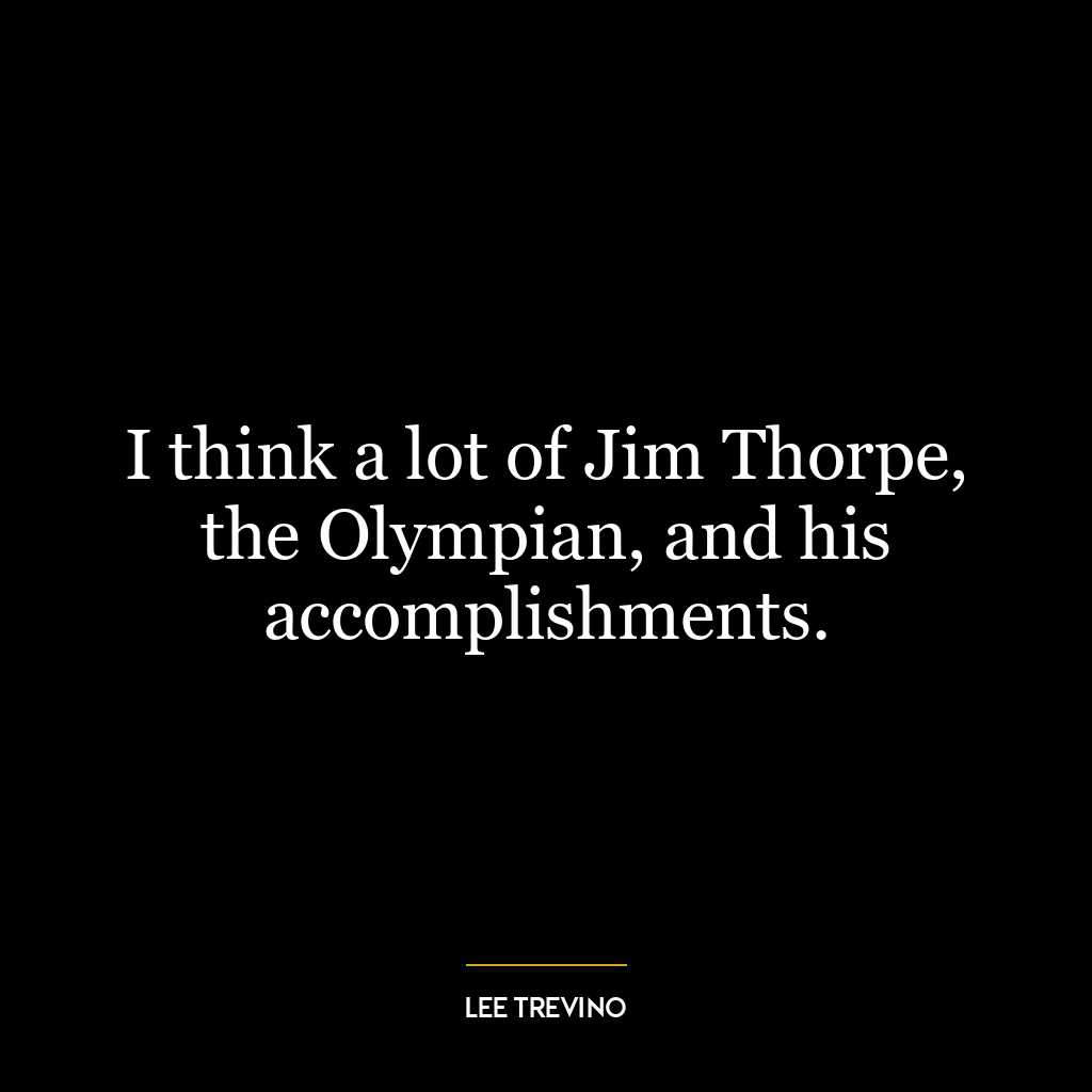 I think a lot of Jim Thorpe, the Olympian, and his accomplishments.