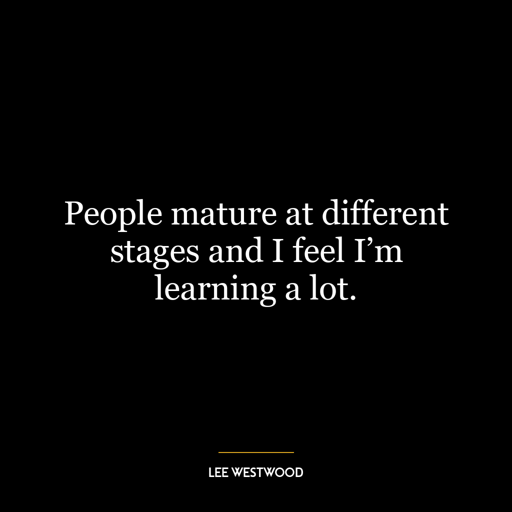 People mature at different stages and I feel I’m learning a lot.