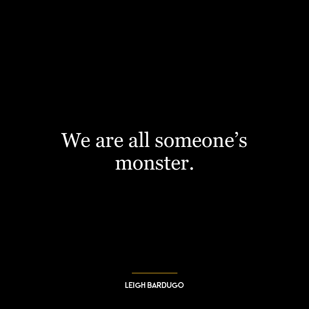 We are all someone’s monster.