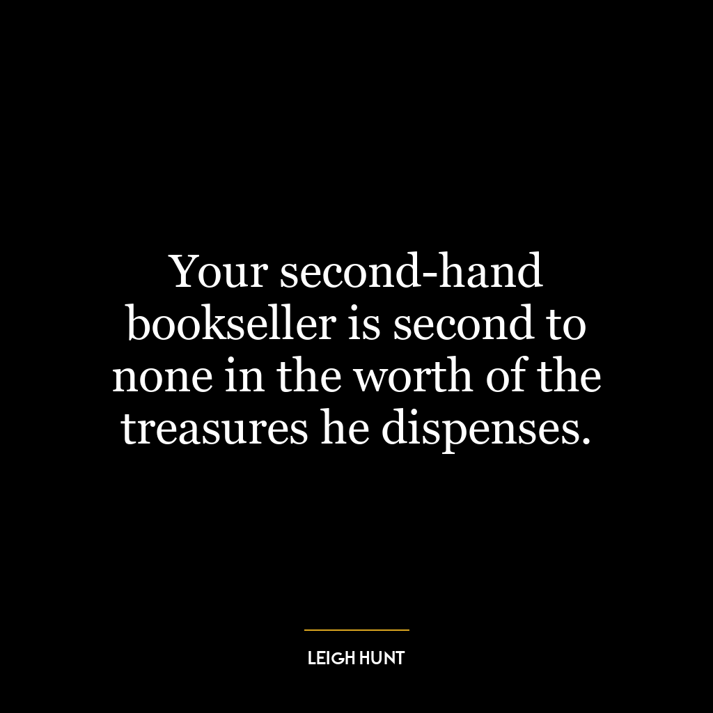 Your second-hand bookseller is second to none in the worth of the treasures he dispenses.