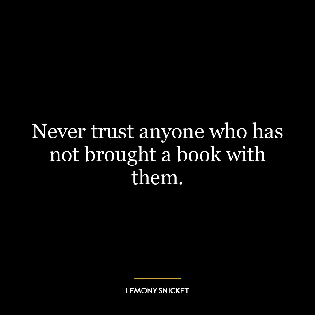 Never trust anyone who has not brought a book with them.