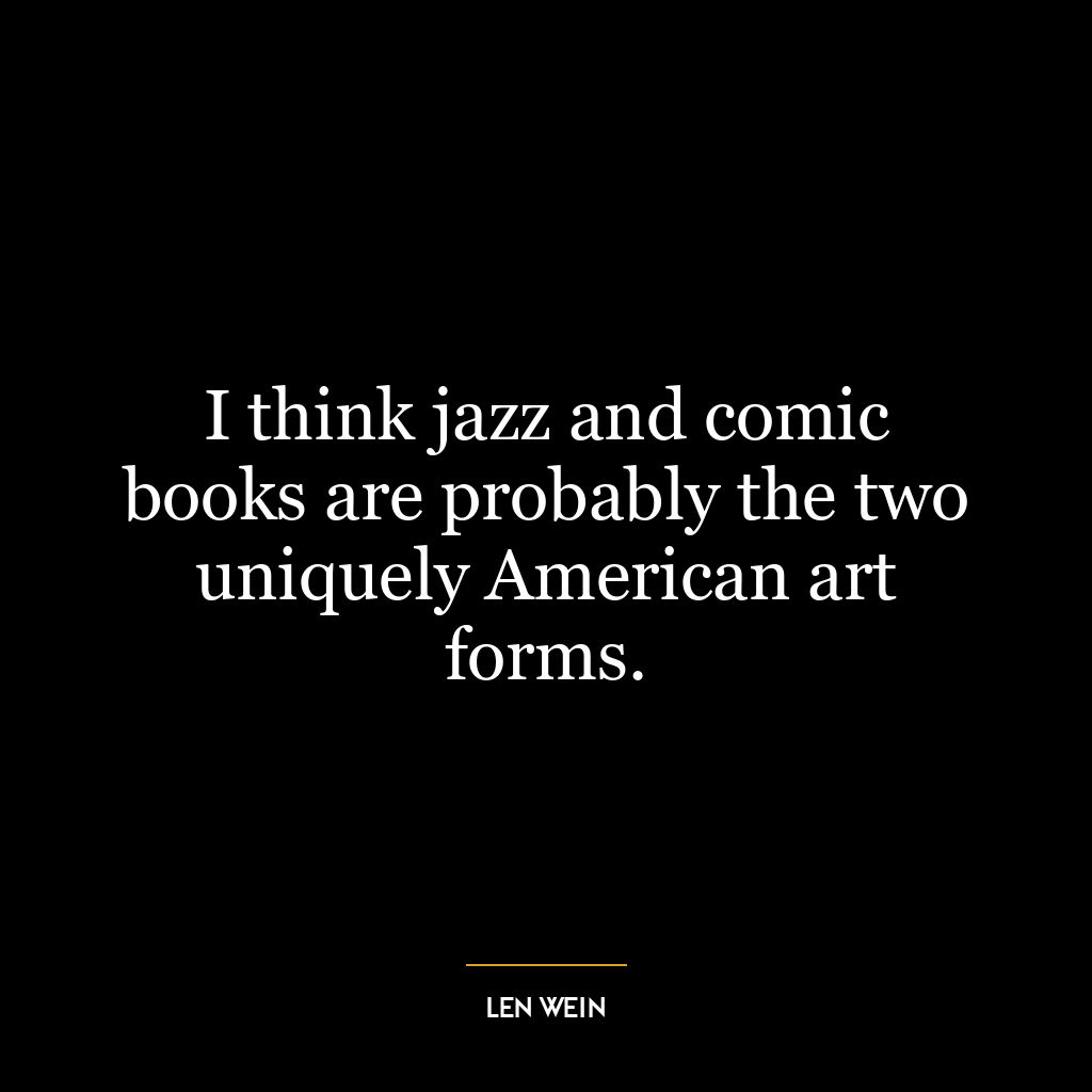 I think jazz and comic books are probably the two uniquely American art forms.