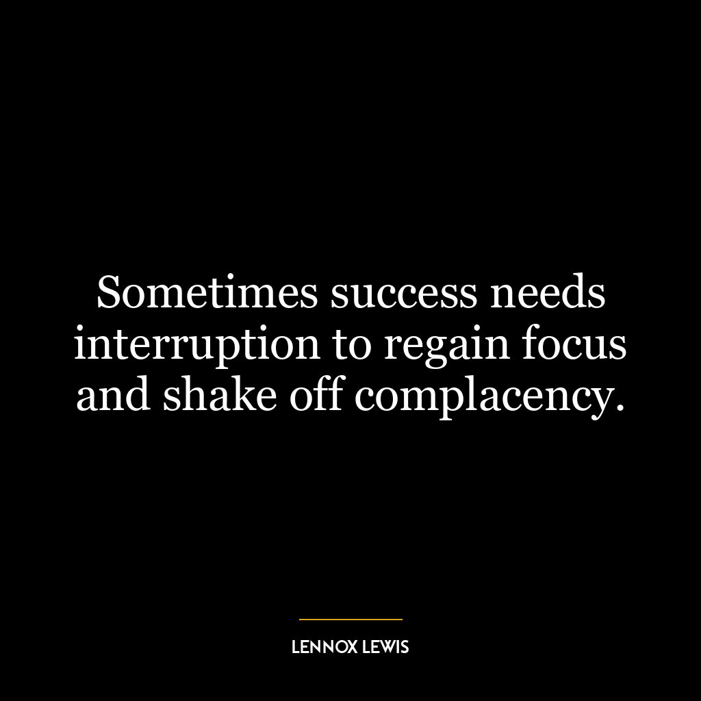 Sometimes success needs interruption to regain focus and shake off complacency.