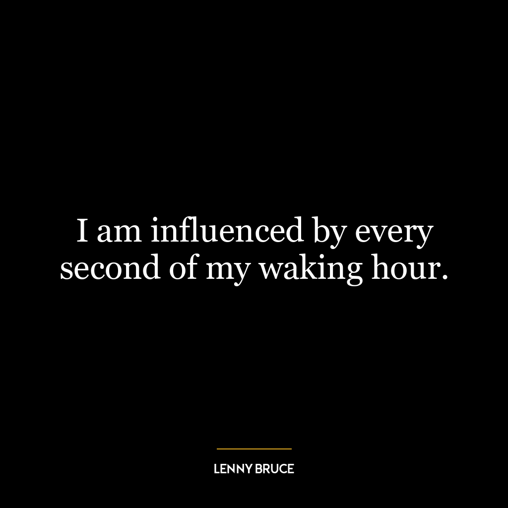 I am influenced by every second of my waking hour.