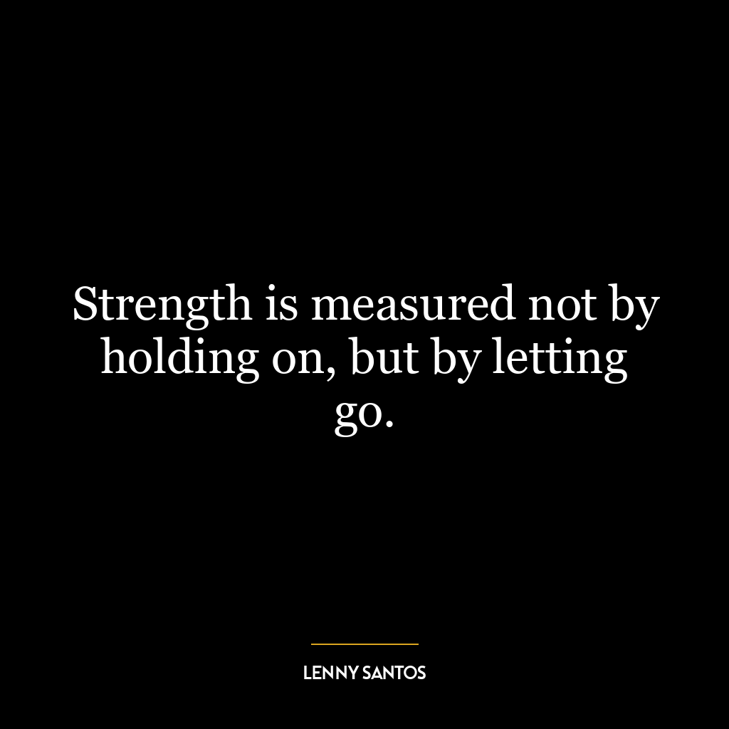 Strength is measured not by holding on, but by letting go.