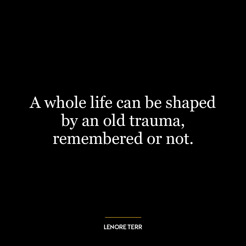 A whole life can be shaped by an old trauma, remembered or not.