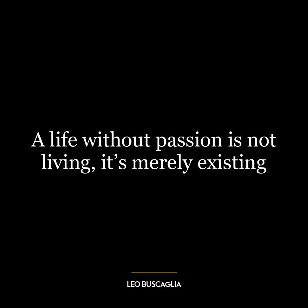 A life without passion is not living, it’s merely existing