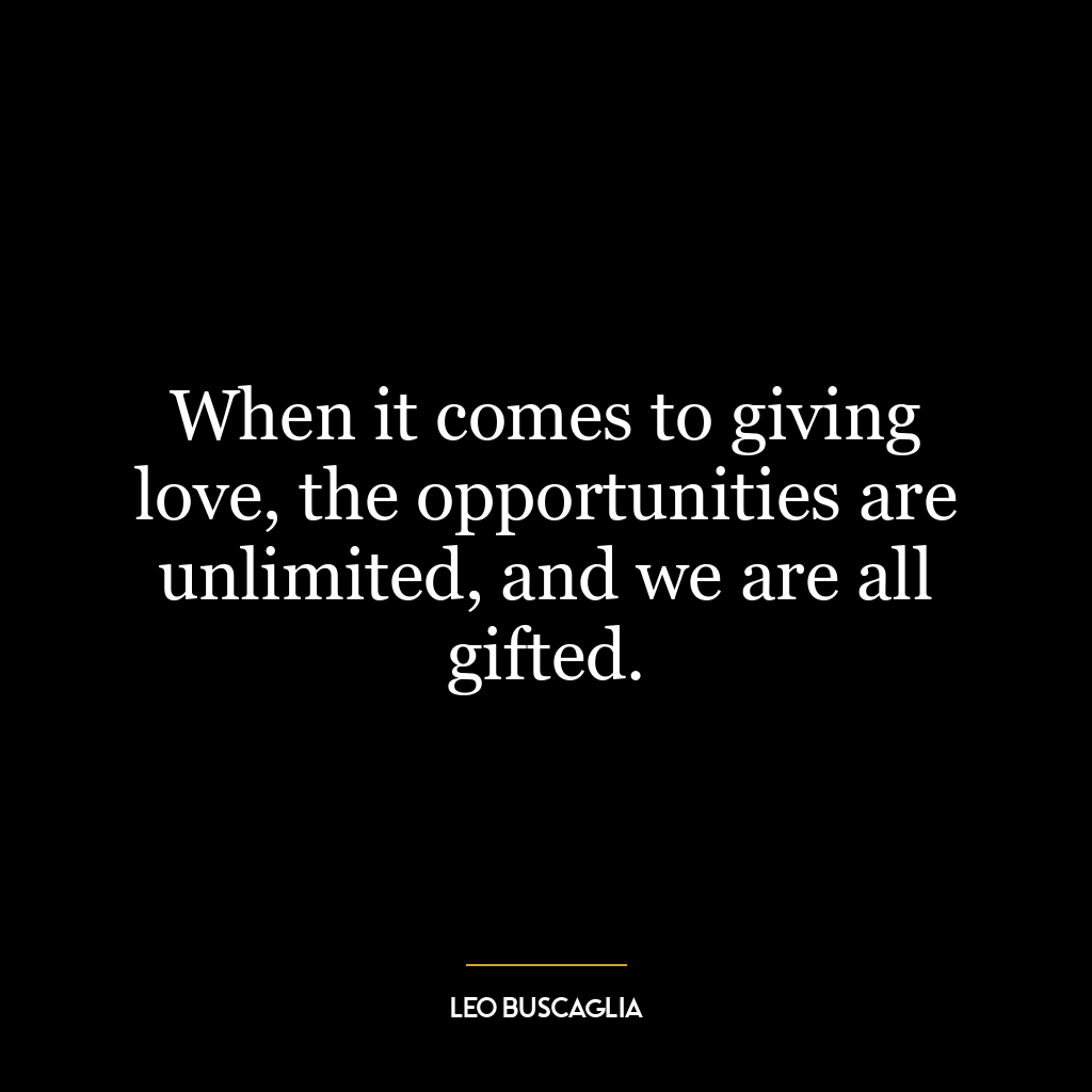 When it comes to giving love, the opportunities are unlimited, and we are all gifted.