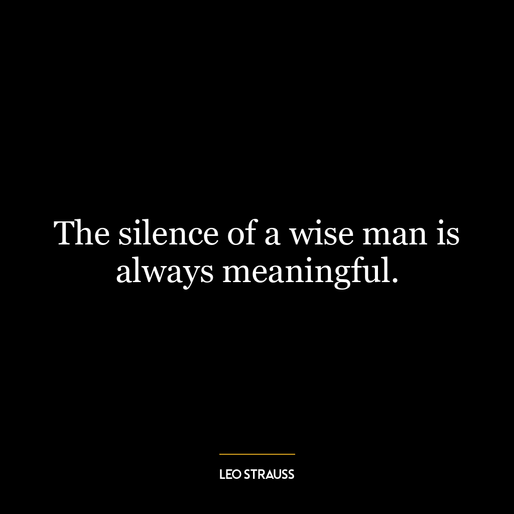 The silence of a wise man is always meaningful.