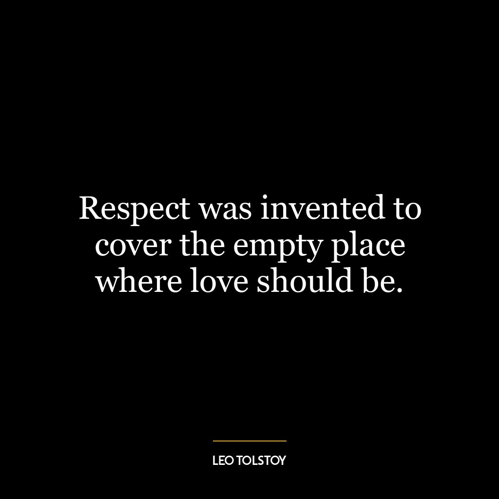 Respect was invented to cover the empty place where love should be.