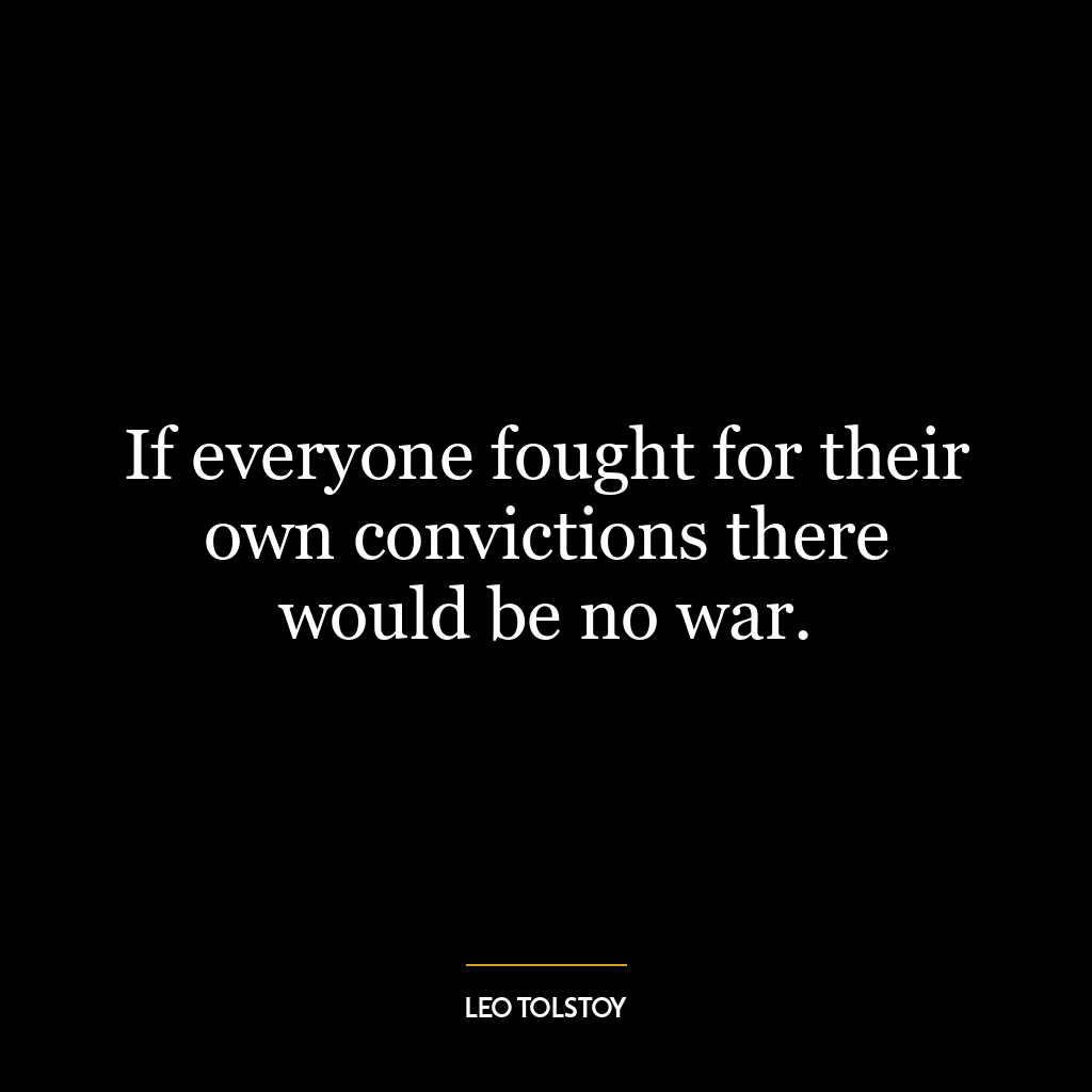 If everyone fought for their own convictions there would be no war.