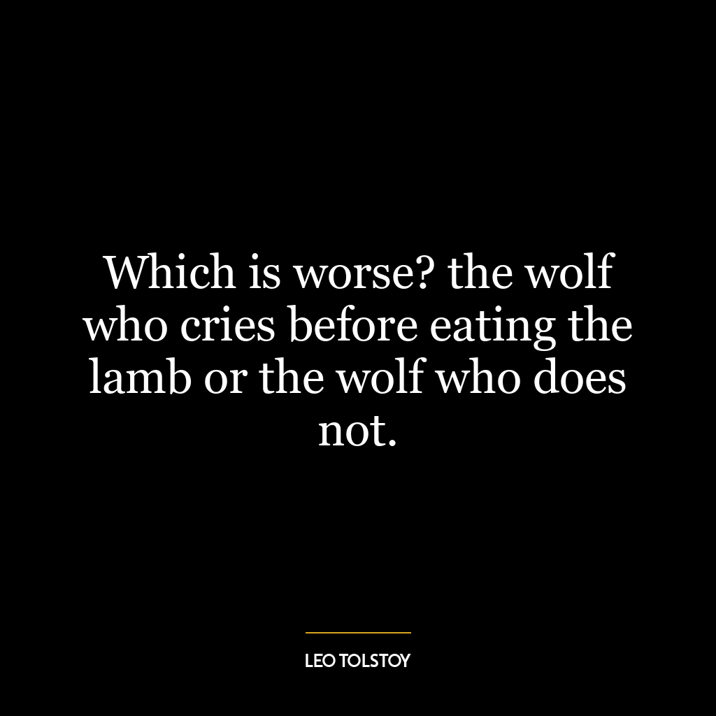 Which is worse? the wolf who cries before eating the lamb or the wolf who does not.