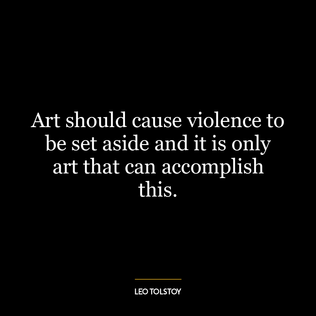 Art should cause violence to be set aside and it is only art that can accomplish this.