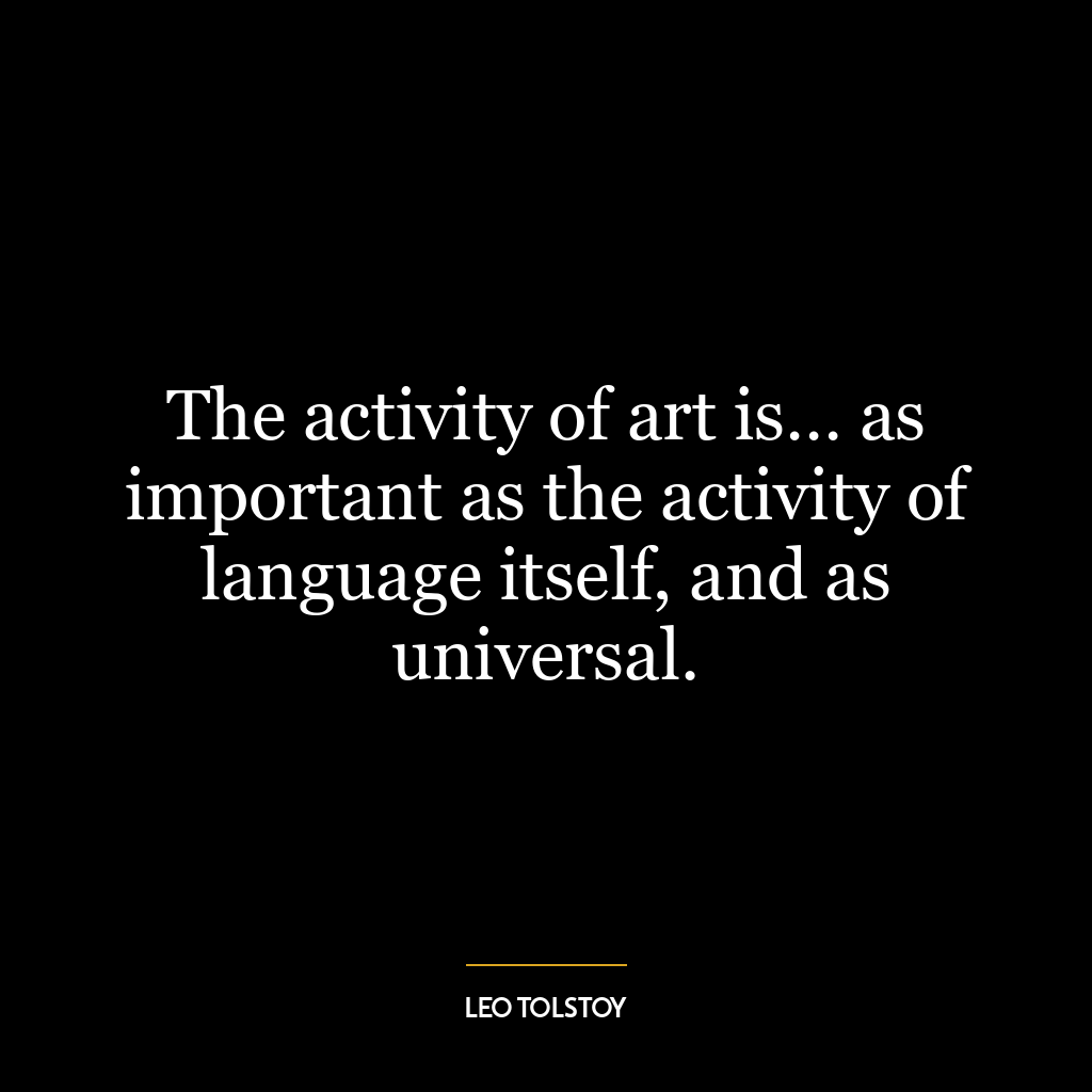 The activity of art is… as important as the activity of language itself, and as universal.