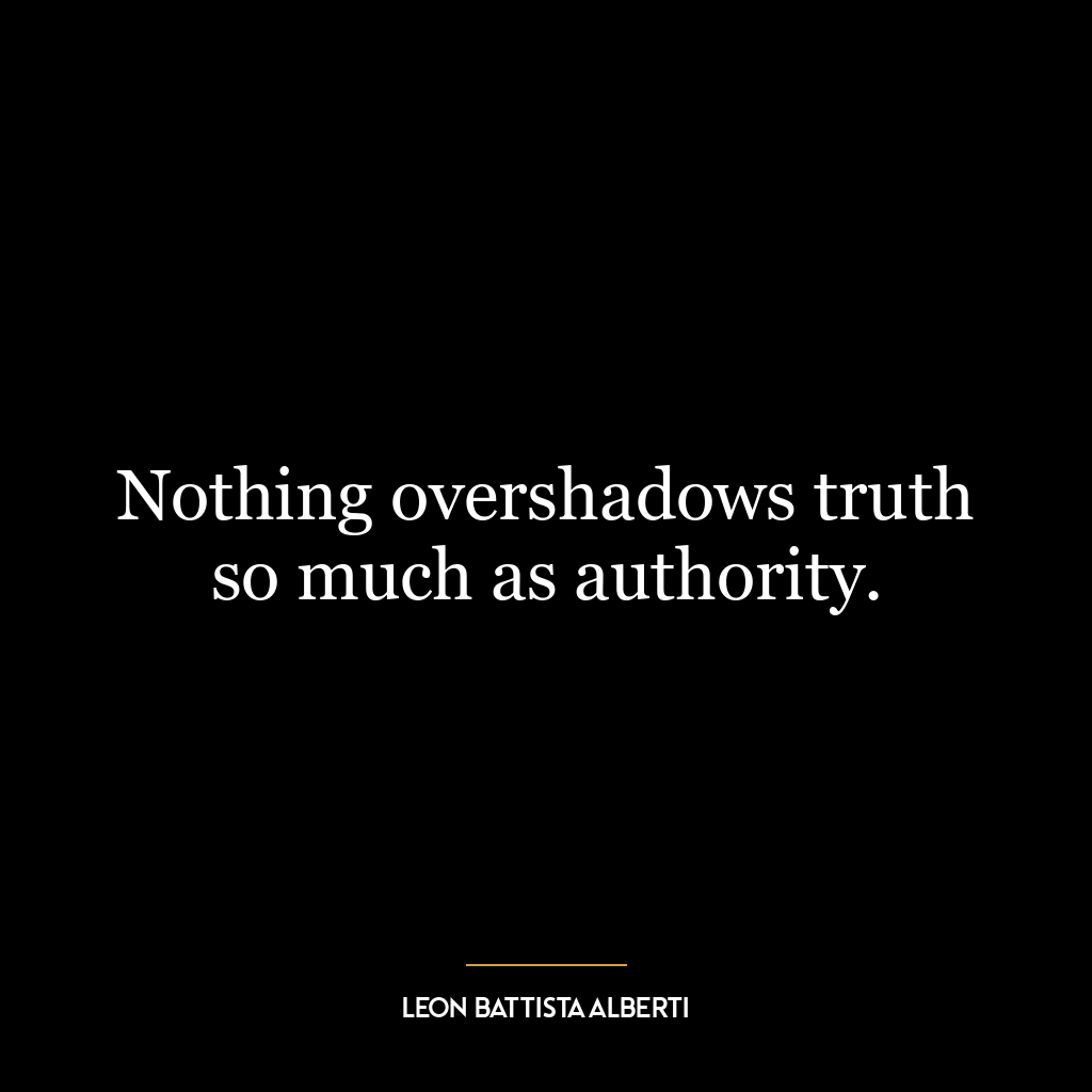 Nothing overshadows truth so much as authority.