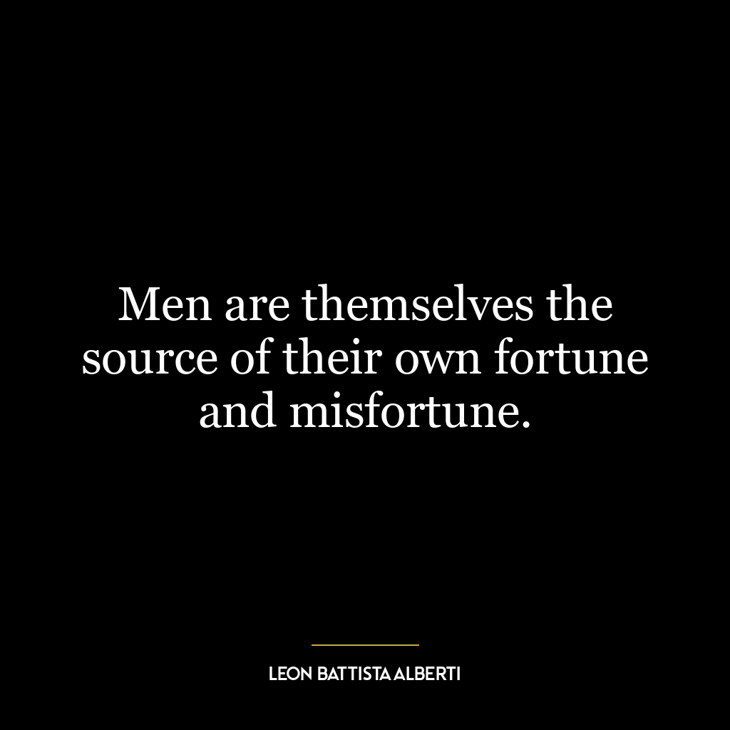 Men are themselves the source of their own fortune and misfortune.