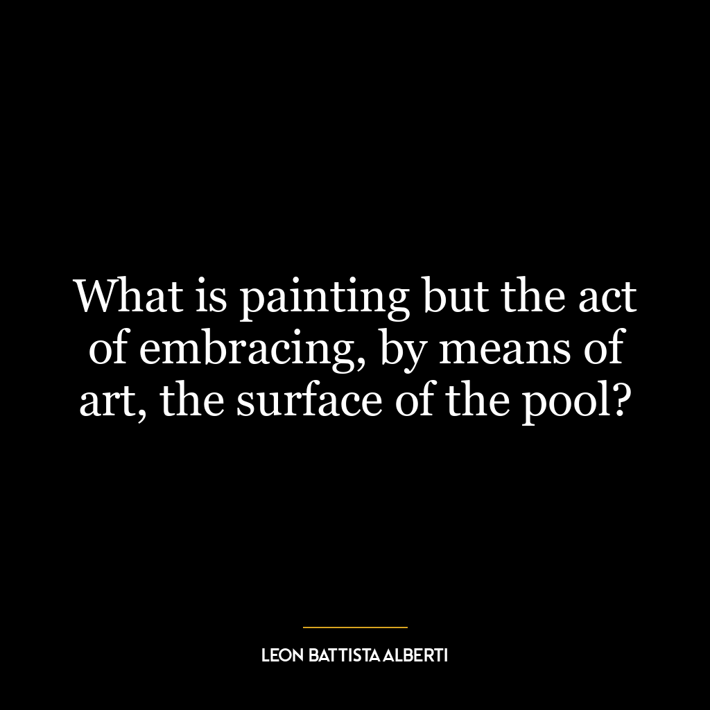 What is painting but the act of embracing, by means of art, the surface of the pool?