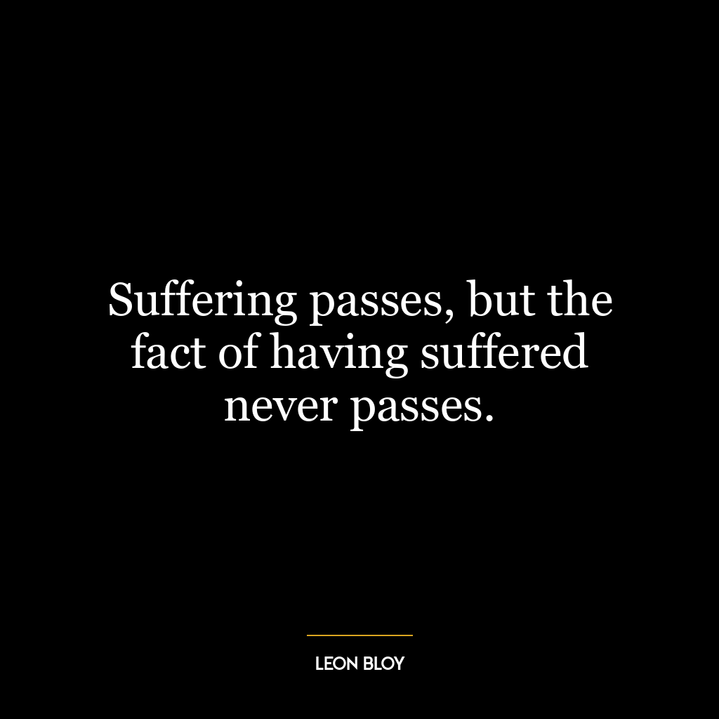 Suffering passes, but the fact of having suffered never passes.