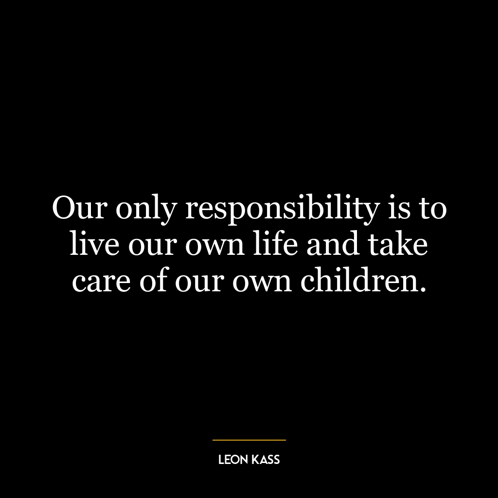 Our only responsibility is to live our own life and take care of our own children.