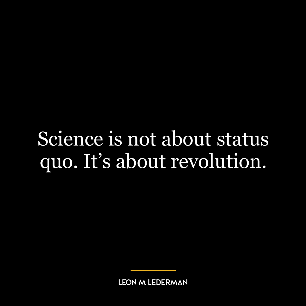 Science is not about status quo. It’s about revolution.