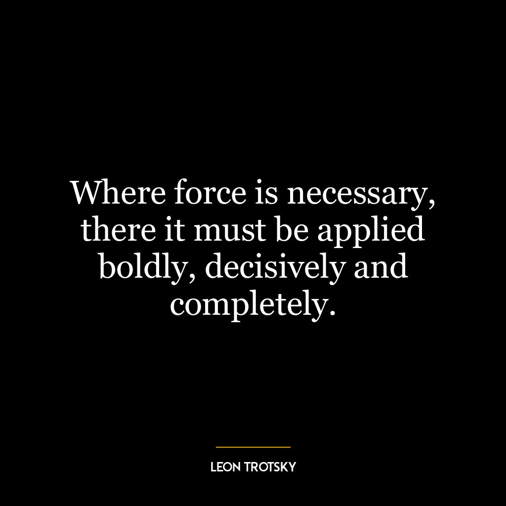 Where force is necessary, there it must be applied boldly, decisively and completely.