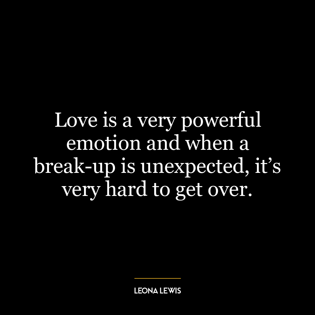 Love is a very powerful emotion and when a break-up is unexpected, it’s very hard to get over.