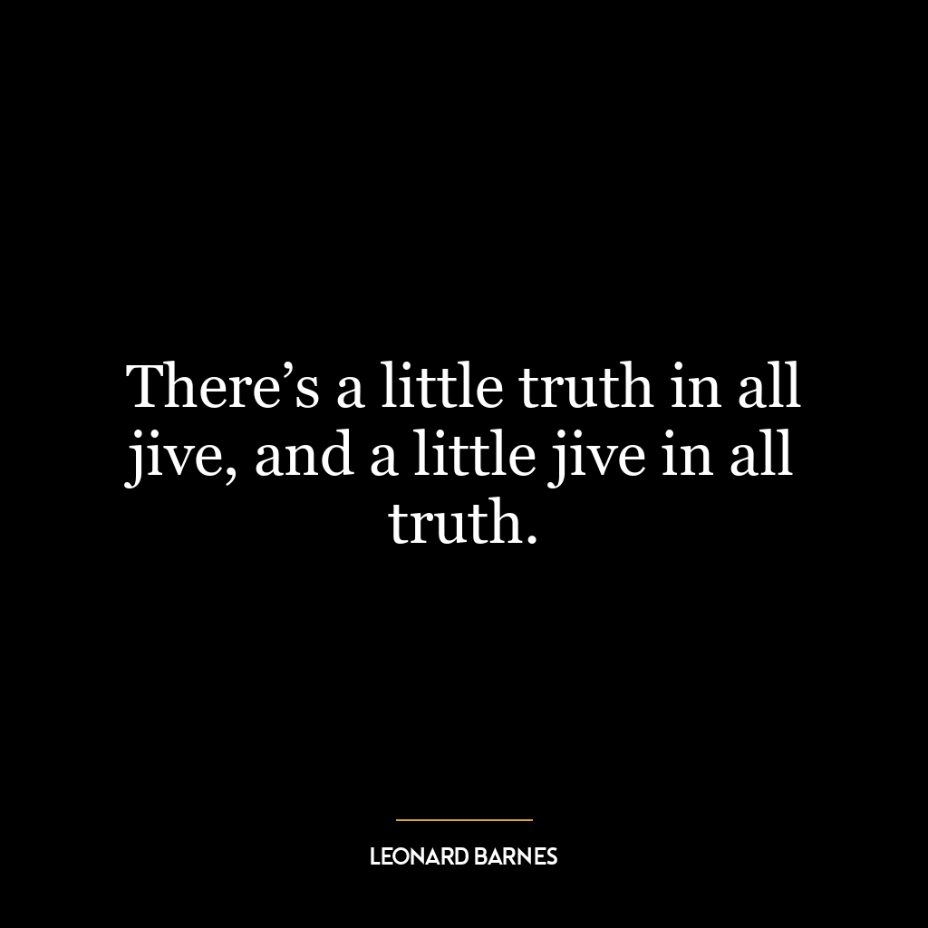 There’s a little truth in all jive, and a little jive in all truth.