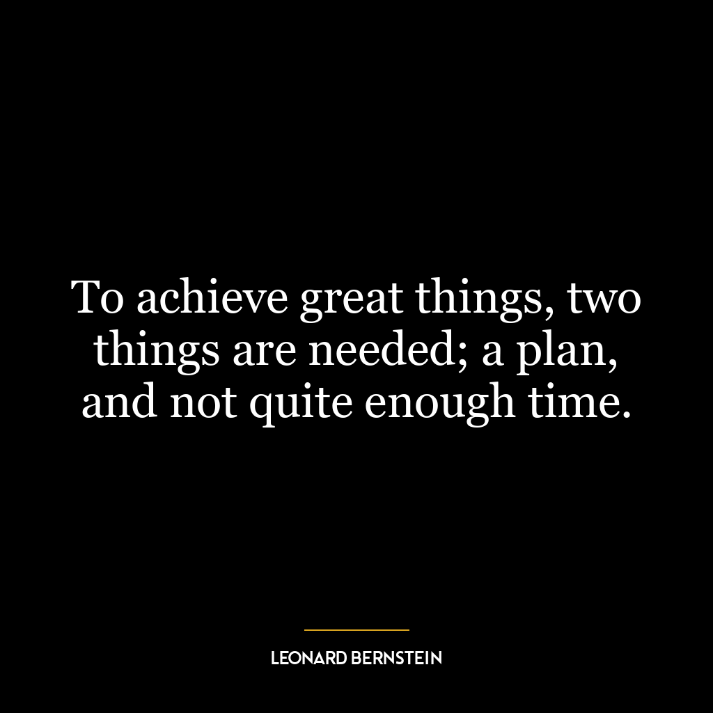 To achieve great things, two things are needed; a plan, and not quite enough time.