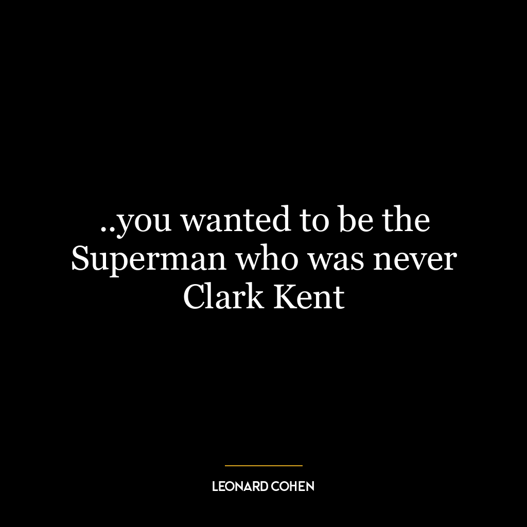 ..you wanted to be the Superman who was never Clark Kent