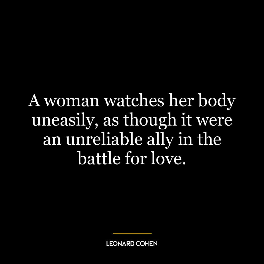 A woman watches her body uneasily, as though it were an unreliable ally in the battle for love.