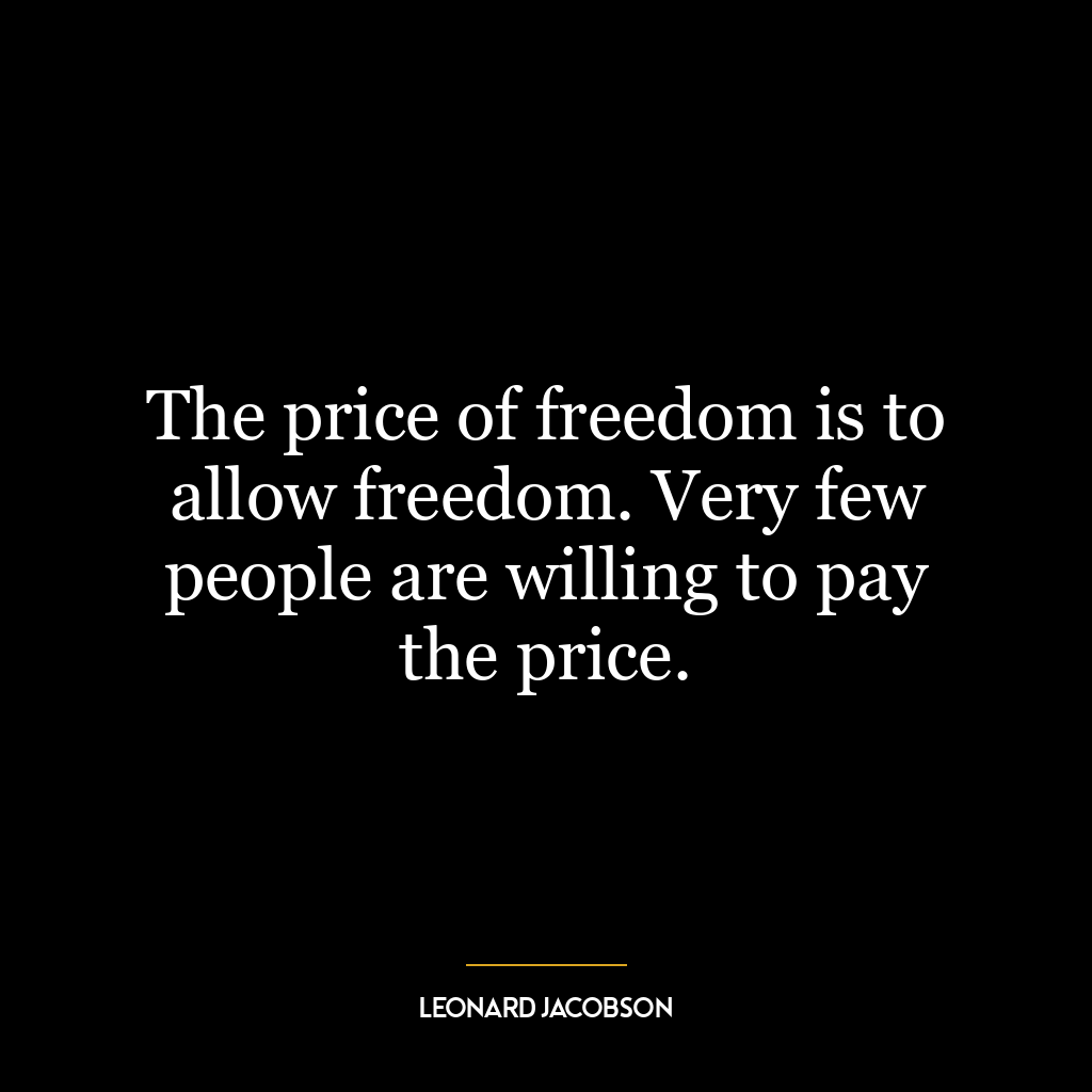 The price of freedom is to allow freedom. Very few people are willing to pay the price.