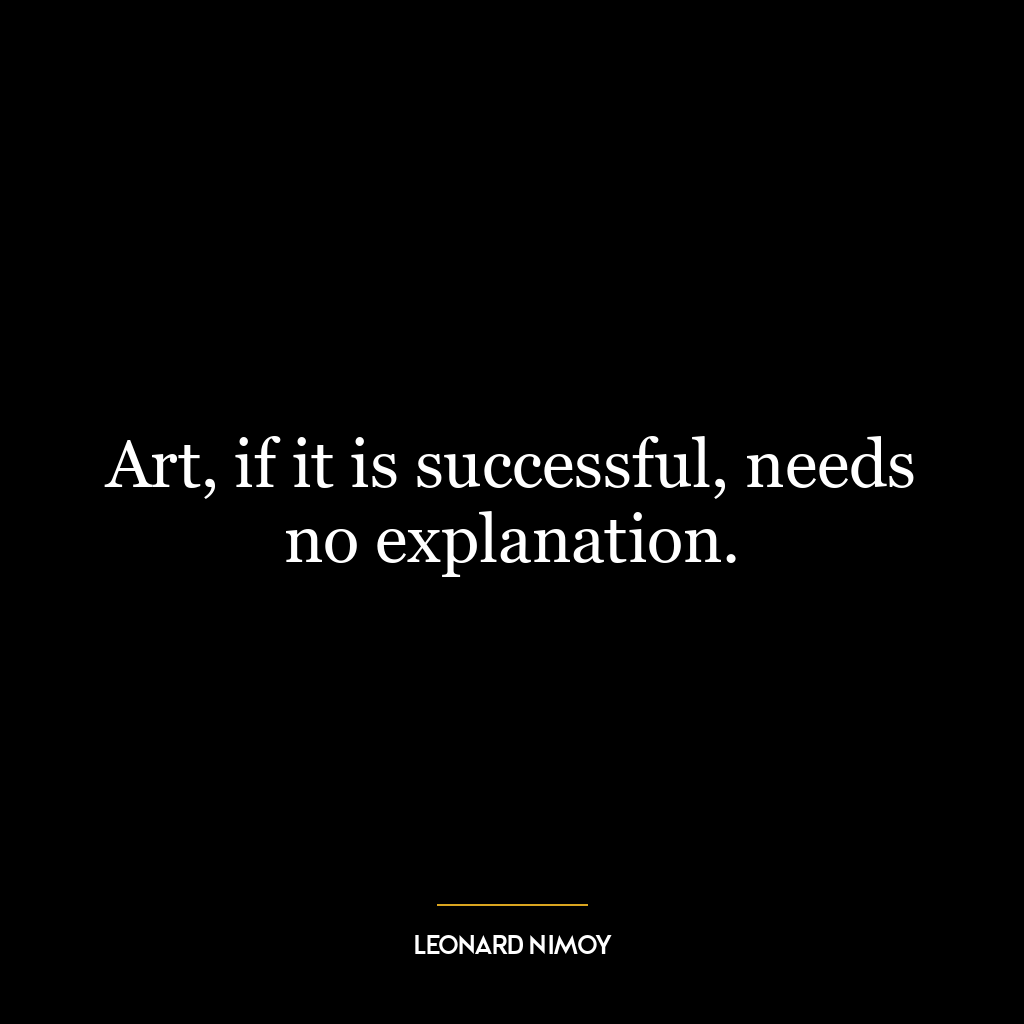 Art, if it is successful, needs no explanation.