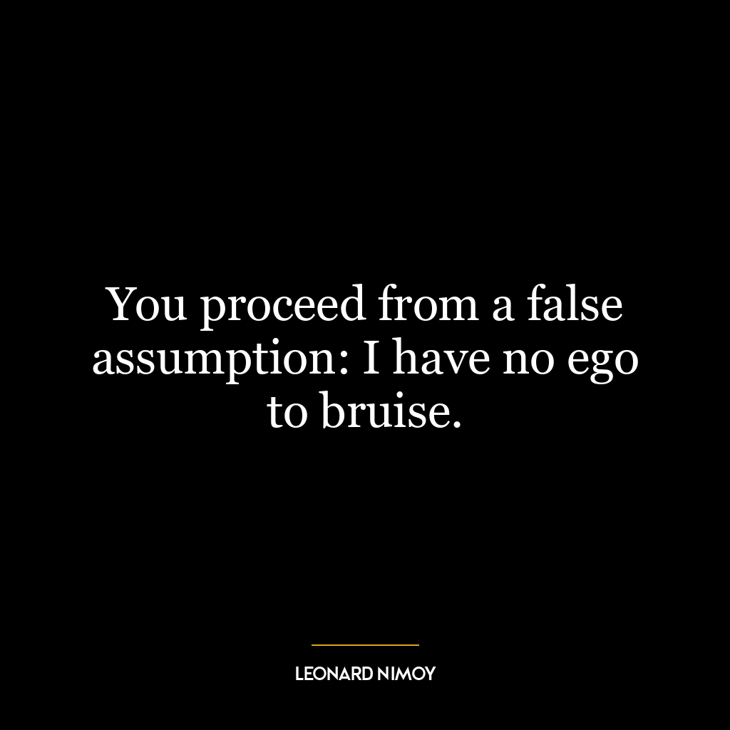 You proceed from a false assumption: I have no ego to bruise.