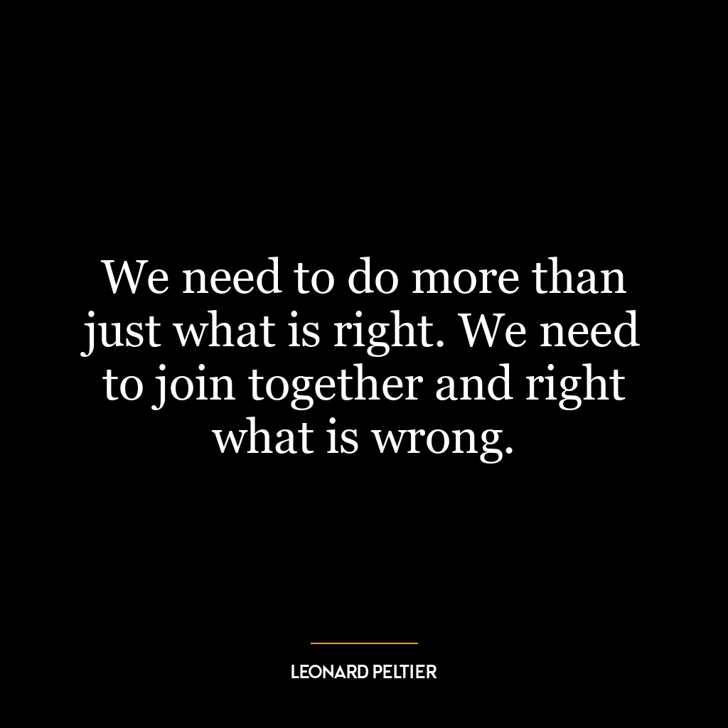 We need to do more than just what is right. We need to join together and right what is wrong.