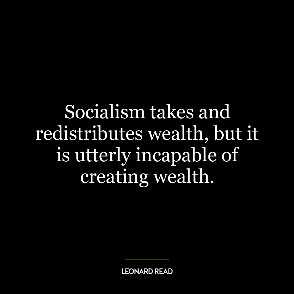 Socialism takes and redistributes wealth, but it is utterly incapable of creating wealth.