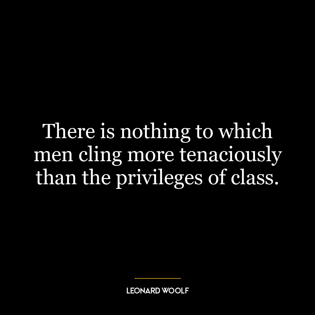 There is nothing to which men cling more tenaciously than the privileges of class.